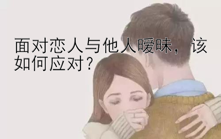 面对恋人与他人暧昧，该如何应对？