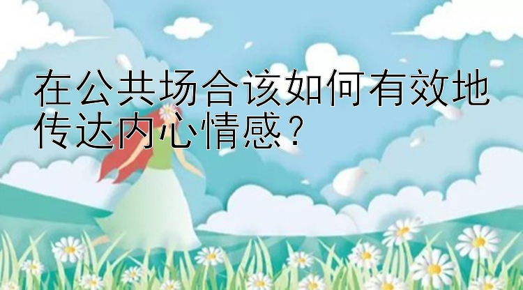 在公共场合该如何有效地传达内心情感？