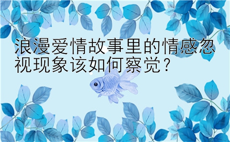 浪漫爱情故事里的情感忽视现象该如何察觉？