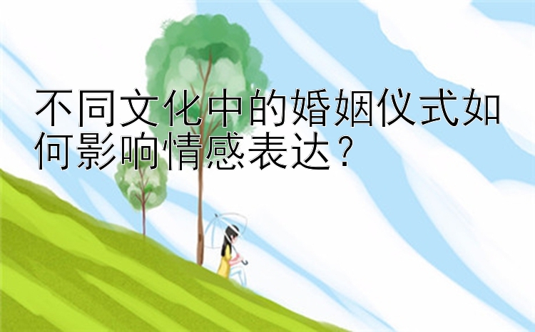 不同文化中的婚姻仪式如何影响情感表达？