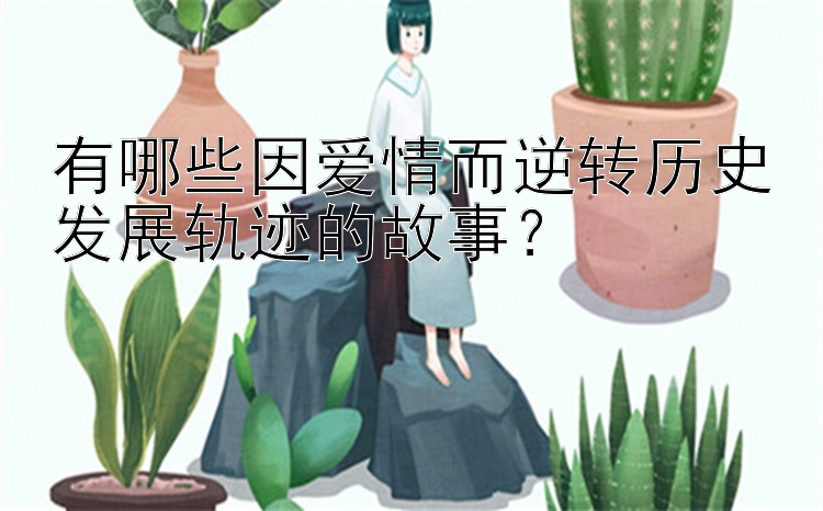 有哪些因爱情而逆转历史发展轨迹的故事？