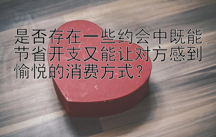 是否存在一些约会中既能节省开支又能让对方感到愉悦的消费方式？