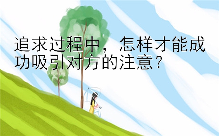 追求过程中，怎样才能成功吸引对方的注意？