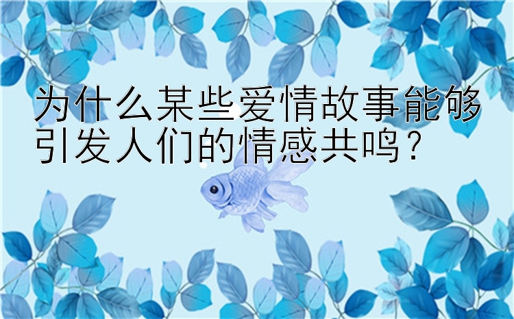 为什么某些爱情故事能够引发人们的情感共鸣？