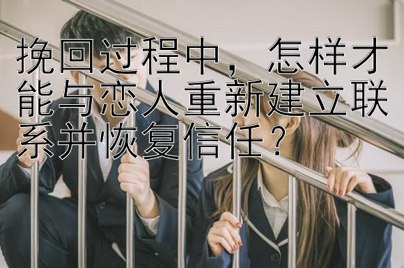 挽回过程中甘肃快三  怎样才能与恋人重新建立联系并恢复信任？