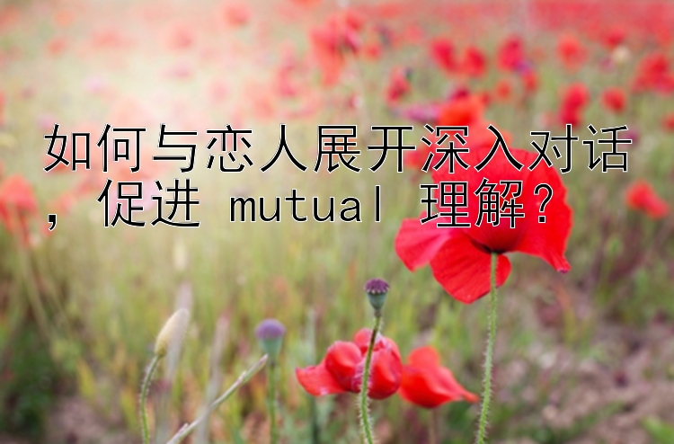 如何与恋人展开深入对话，促进 mutual 理解？