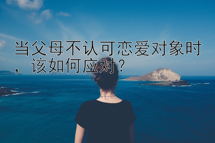 当父母不认可恋爱对象时该如何应对？