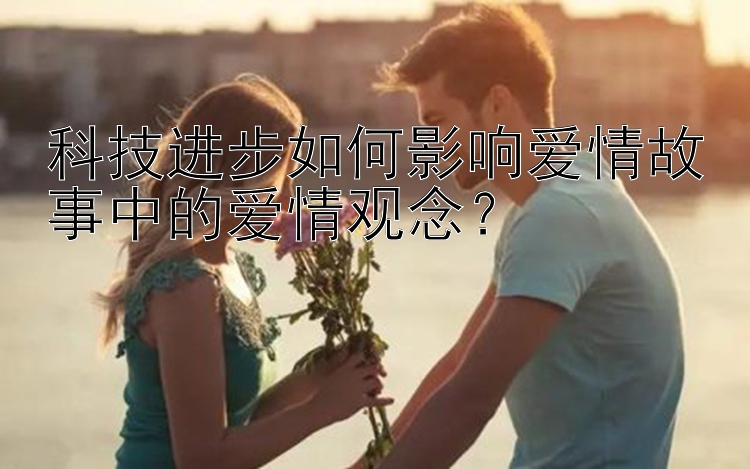 科技进步如何影响爱情故事中的爱情观念？