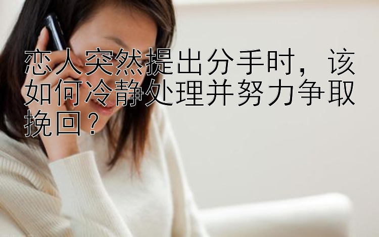 恋人突然提出分手时，该如何冷静处理并努力争取挽回？