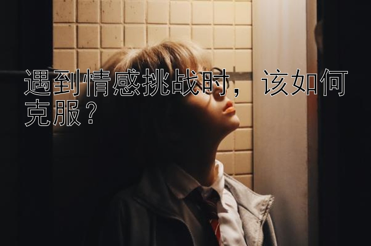 遇到情感挑战时该如何克服？