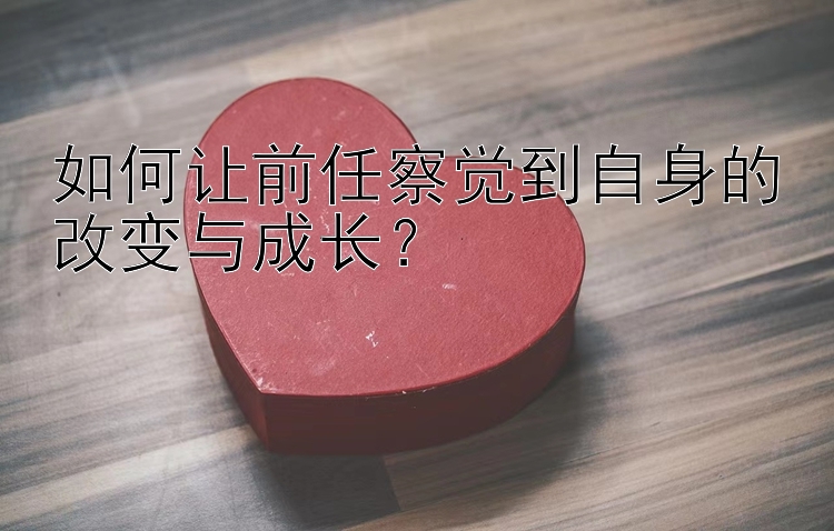 如何让前任察觉到自身的改变与成长？