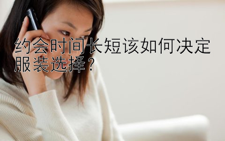 约会时间长短该如何决定服装选择？