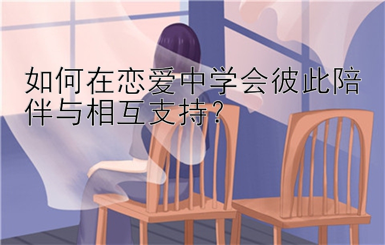 如何在恋爱中学会彼此陪伴与相互支持？