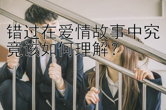 错过在爱情故事中究竟该如何理解？