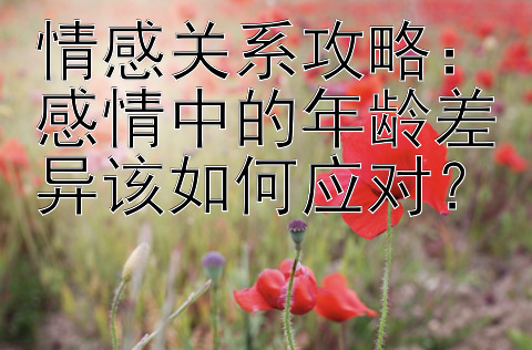 情感关系攻略：感情中的年龄差异该如何应对？