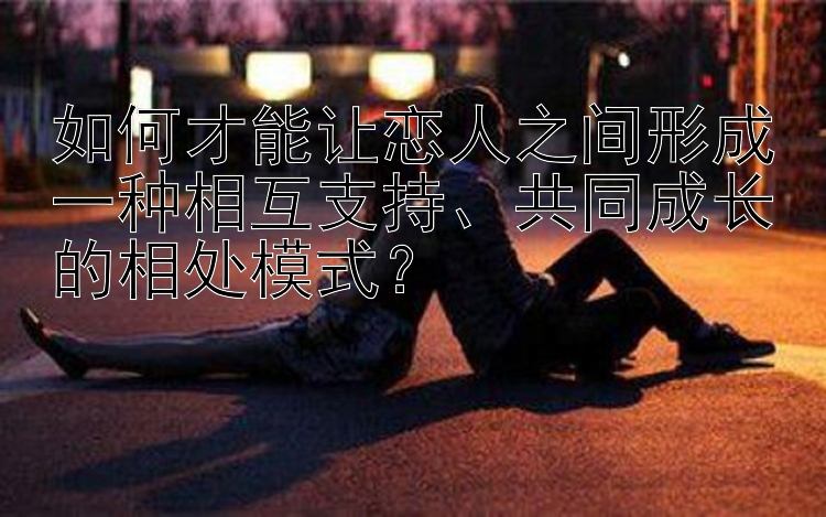 如何才能让恋人之间形成一种相互支持、共同成长的相处模式？