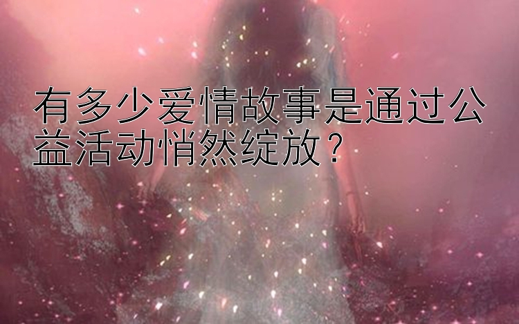 有多少爱情故事是通过公益活动悄然绽放？