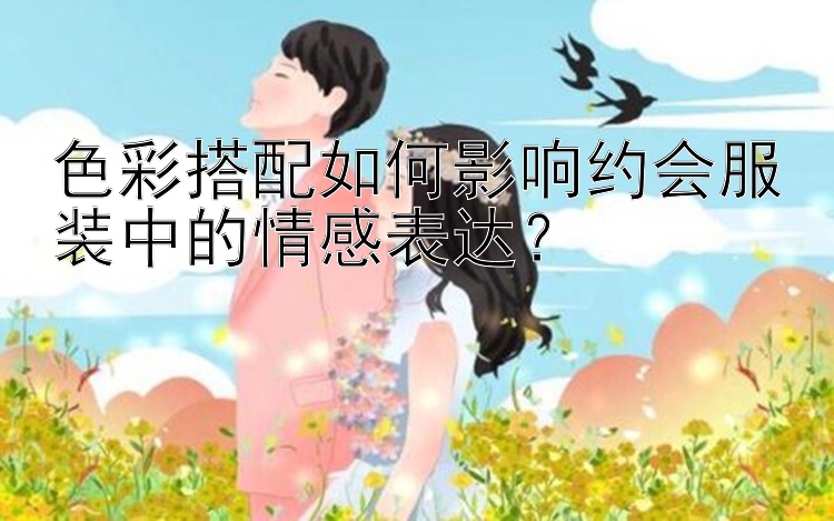 色彩搭配如何影响约会服装中的情感表达？