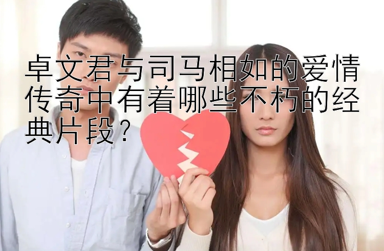 卓文君与司马相如的爱情传奇中有着哪些不朽的经典片段？