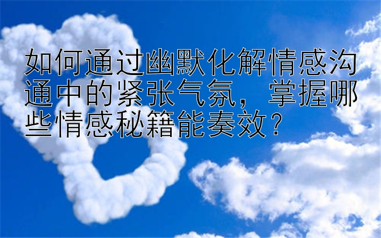 如何通过幽默化解情感沟通中的紧张气氛，掌握哪些情感秘籍能奏效？