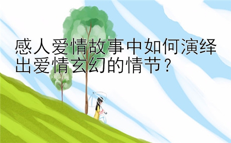 感人爱情故事中如何演绎出爱情玄幻的情节？