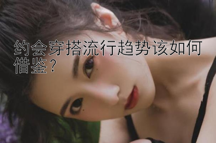 约会穿搭流行趋势该如何借鉴？