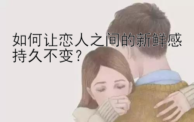 如何让恋人之间的新鲜感持久不变？