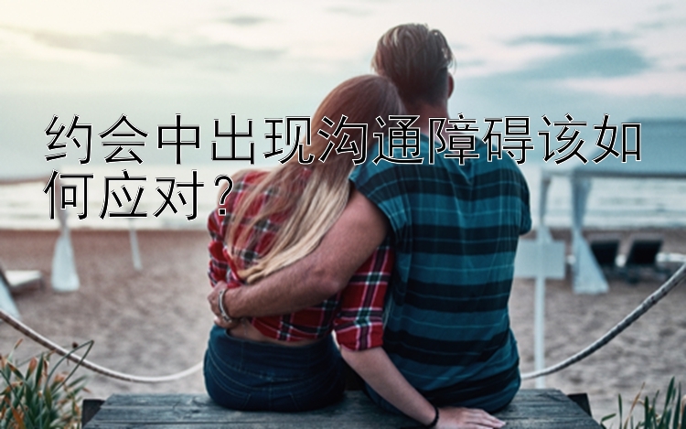 约会中出现沟通障碍该如何应对？