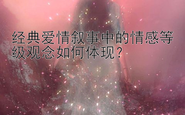 经典爱情叙事中的情感等级观念如何体现？