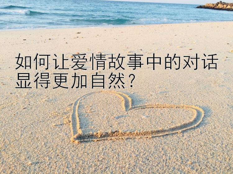 如何让爱情故事中的对话显得更加自然？