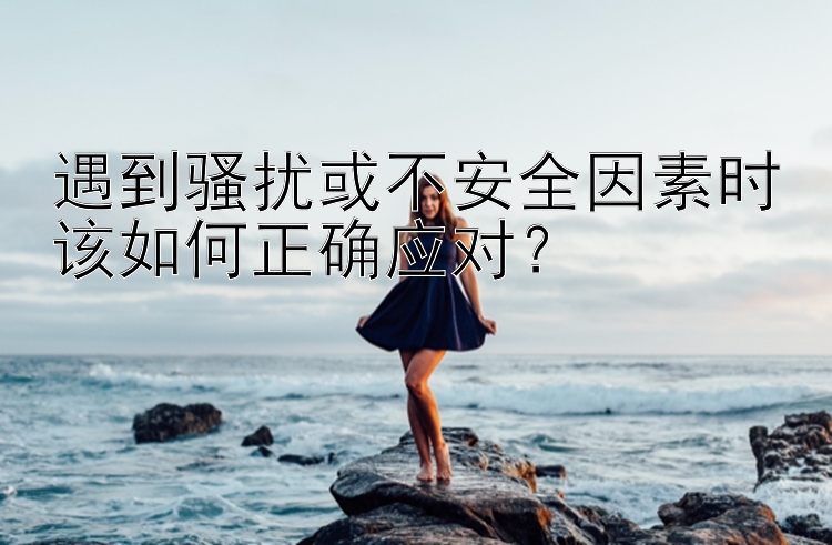 遇到骚扰或不安全因素时该如何正确应对？