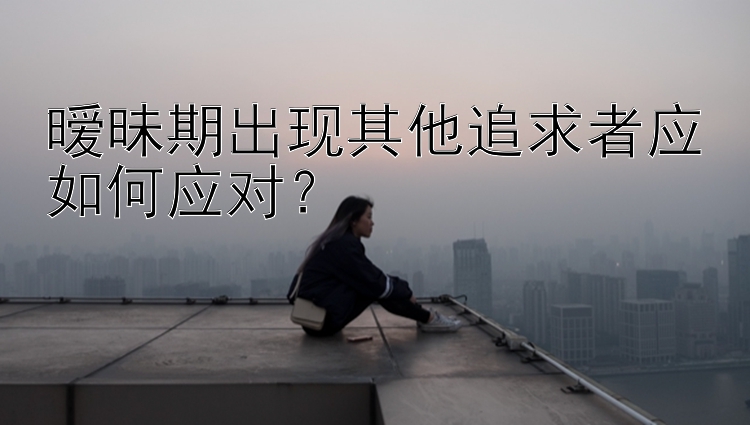 暧昧期出现其他追求者应如何应对？