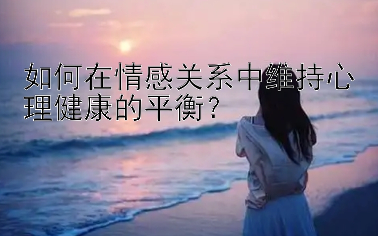 如何在情感关系中维持心理健康的平衡？