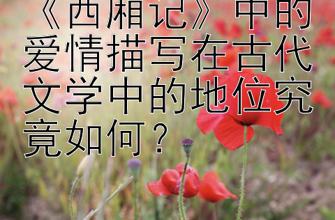 《西厢记》中的爱情描写在古代文学中的地位究竟如何？