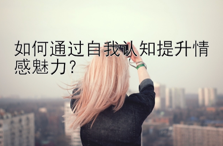 如何通过自我认知提升情感魅力？